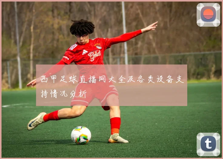 西甲足球直播网大全及各类设备支持情况分析