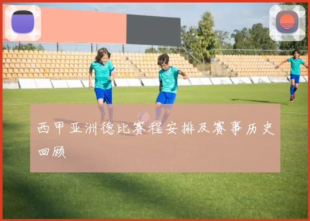 西甲亚洲德比赛程安排及赛事历史回顾