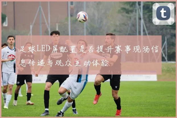足球LED屏配置是否提升赛事现场信息传递与观众互动体验