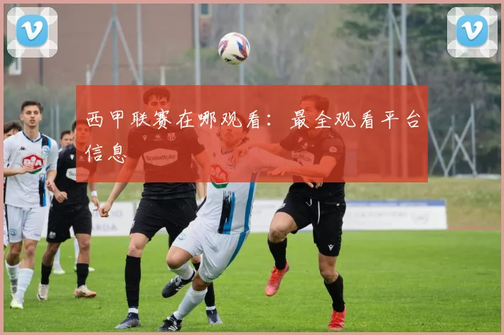 西甲联赛在哪观看：最全观看平台信息