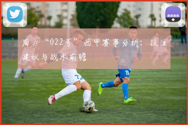 周六“022号”西甲赛事分析：投注建议与战术前瞻