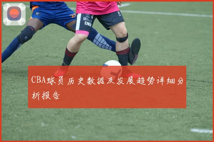 CBA球员历史数据及发展趋势详细分析报告