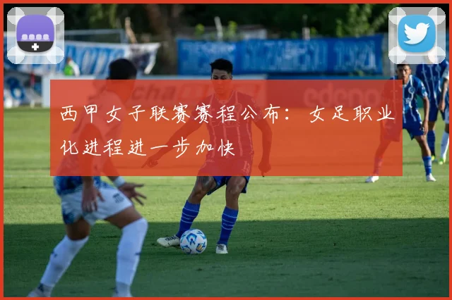 西甲女子联赛赛程公布:女足职业化进程进一步加快