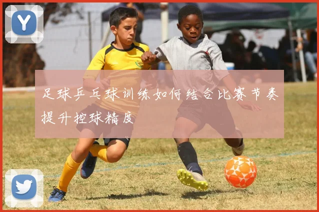 足球乒乓球训练如何结合比赛节奏提升控球精度