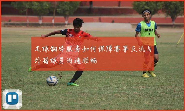 足球翻译服务如何保障赛事交流与外籍球员沟通顺畅
