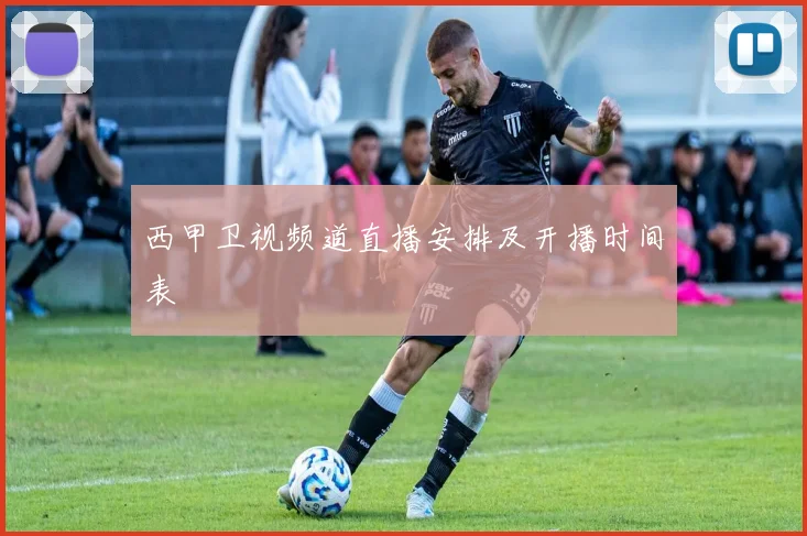 西甲卫视频道直播安排及开播时间表