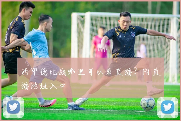 西甲德比战哪里可以看直播？附直播地址入口
