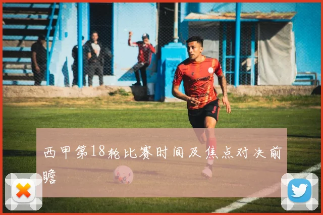 西甲第18轮比赛时间及焦点对决前瞻