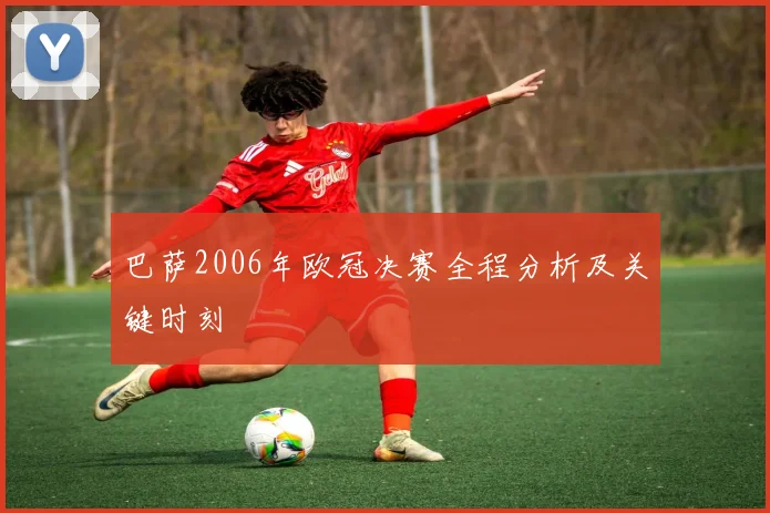 巴萨2006年欧冠决赛全程分析及关键时刻