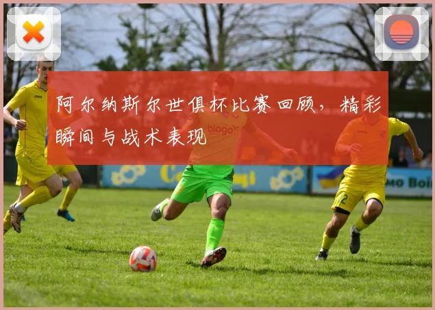 阿尔纳斯尔世俱杯比赛回顾,精彩瞬间与战术表现